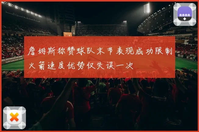 詹姆斯称赞球队末节表现成功限制火箭速度优势仅失误一次