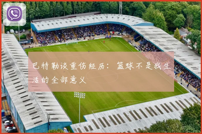 巴特勒谈重伤经历：篮球不是我生活的全部意义