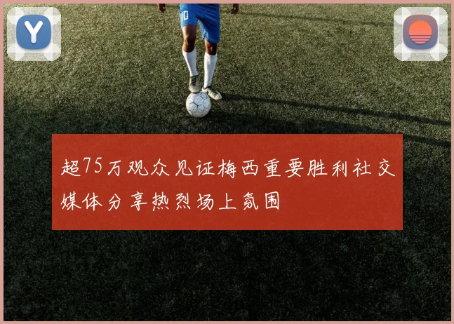 超75万观众见证梅西重要胜利社交媒体分享热烈场上氛围