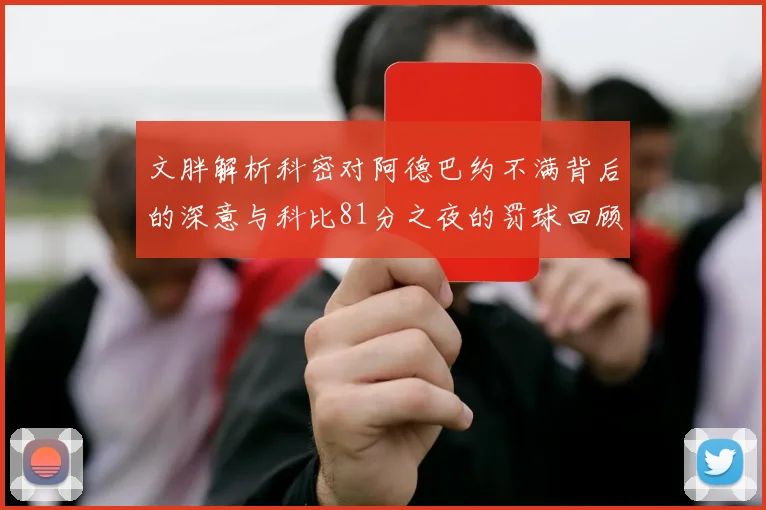 文胖解析科密对阿德巴约不满背后的深意与科比81分之夜的罚球回顾