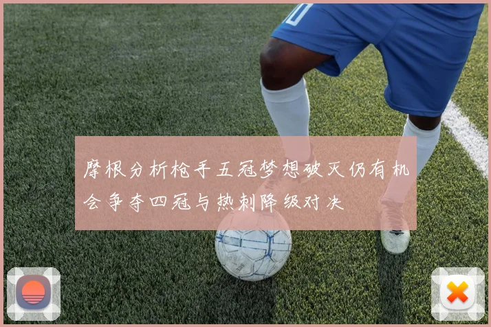 摩根分析枪手五冠梦想破灭仍有机会争夺四冠与热刺降级对决