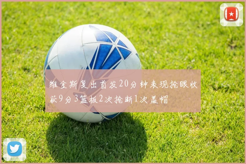 维金斯复出首发20分钟表现抢眼收获9分3篮板2次抢断1次盖帽