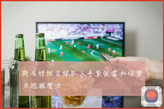 斯洛特坦言球队人手紧张需加倍努力挖掘潜力