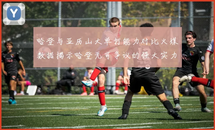 哈登与亚历山大单打能力对比火媒数据揭示哈登无可争议的强大实力