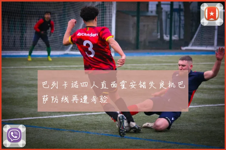 巴列卡诺四人直面霍安错失良机巴萨防线再遭考验