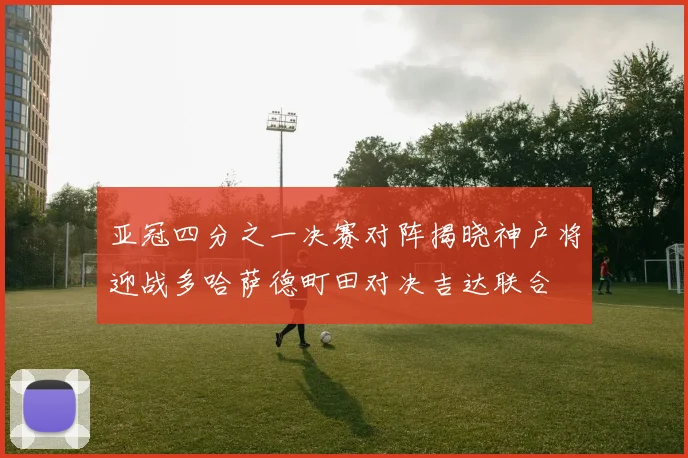 亚冠四分之一决赛对阵揭晓神户将迎战多哈萨德町田对决吉达联合