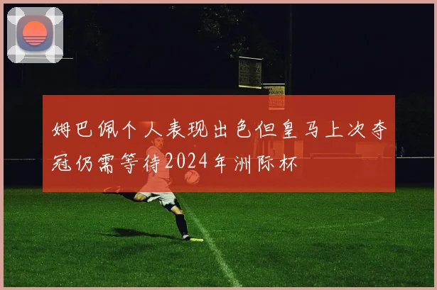 姆巴佩个人表现出色但皇马上次夺冠仍需等待2024年洲际杯