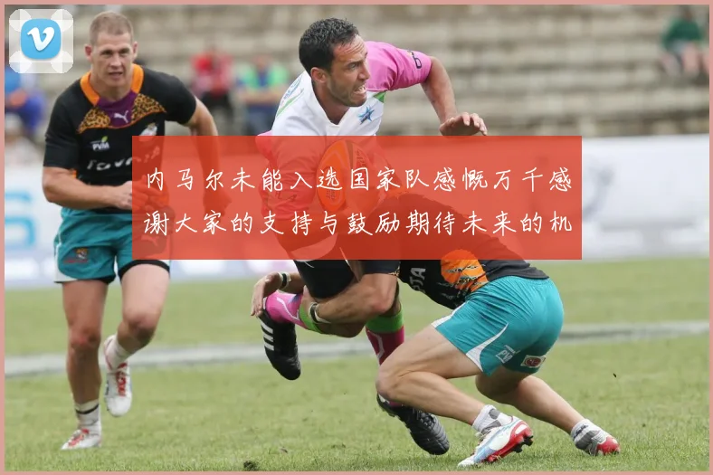 内马尔未能入选国家队感慨万千感谢大家的支持与鼓励期待未来的机会