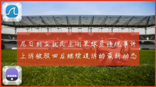 尼日利亚就民主刚果球员违规事件上诉被驳回后继续追诉的最新动态